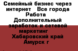 Семейный бизнес через интернет - Все города Работа » Дополнительный заработок и сетевой маркетинг   . Хабаровский край,Амурск г.